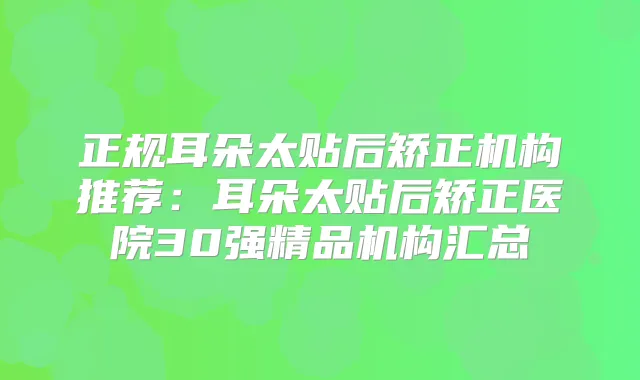 正规耳朵太贴后矫正机构推荐:耳朵太贴后矫正医院30强精品机构汇总