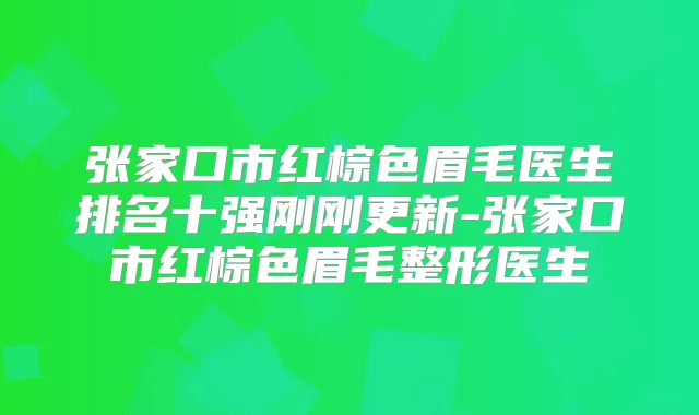 张家口市红棕色眉毛医生排名十强刚刚更新-张家口市红棕色眉毛整形医生