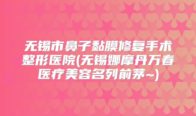 无锡市鼻子黏膜修复手术整形医院(无锡娜摩丹万春医疗美容名列前茅~)