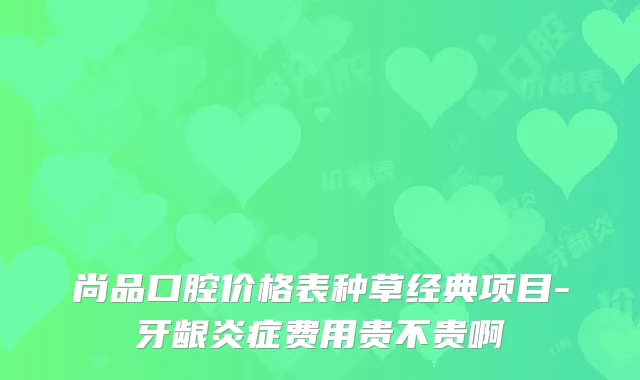 尚品口腔价格表种草经典项目-牙龈炎症费用贵不贵啊