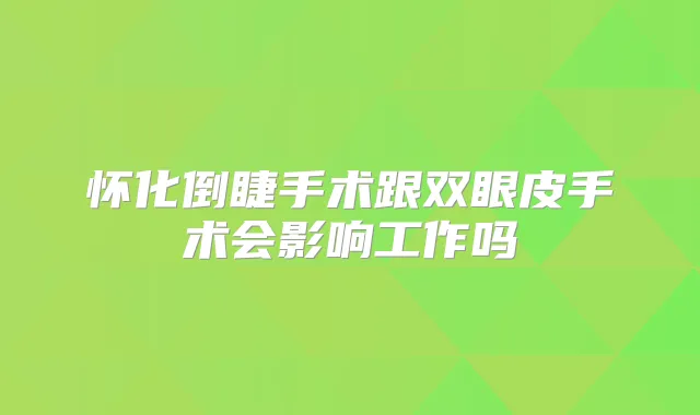 怀化倒睫手术跟双眼皮手术会影响工作吗