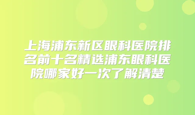 上海浦东新区眼科医院排名前十名精选浦东眼科医院哪家好一次了解清楚