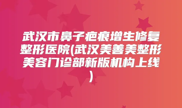 武汉市鼻子疤痕增生修复整形医院(武汉美善美整形美容门诊部新版机构上线)