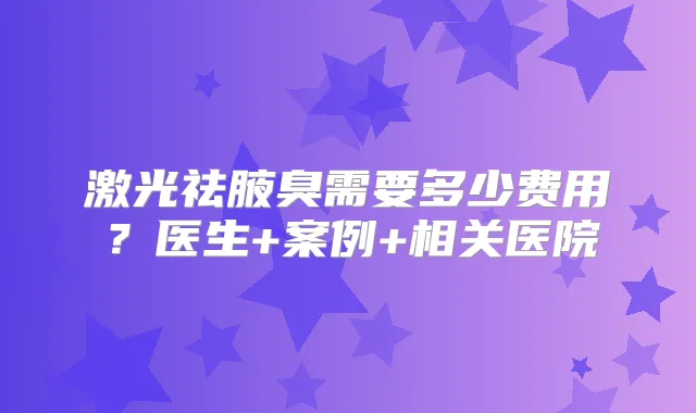 激光祛腋臭需要多少费用？医生+案例+相关医院