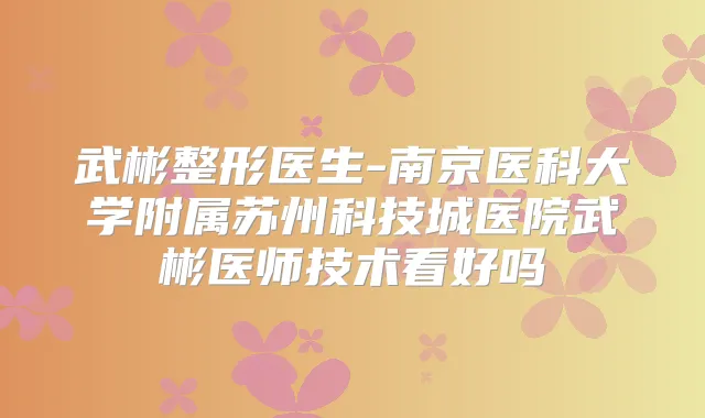 武彬整形医生-南京医科大学附属苏州科技城医院武彬医师技术看好吗