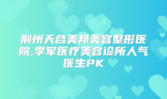 荆州天合美邦美容整形医院,李军医疗美容诊所人气医生PK