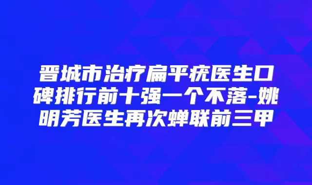 晋城市扁平疣医生口碑排行前十强一个不落-姚明芳医生再次蝉联前三甲