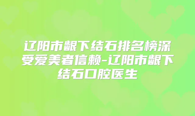 辽阳市龈下结石排名榜深受爱美者信赖-辽阳市龈下结石口腔医生