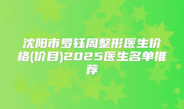 沈阳市罗钰周整形医生价格(价目)2025医生名单推荐