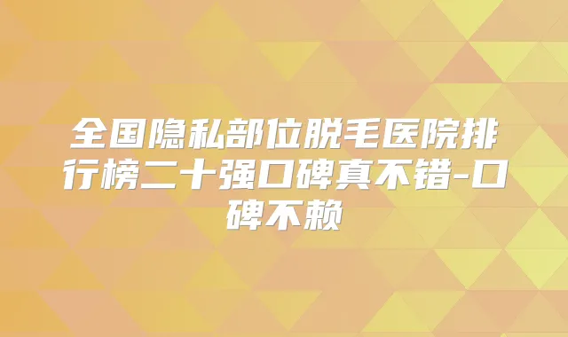 全国隐私部位脱毛医院排行榜二十强口碑真不错-口碑不赖