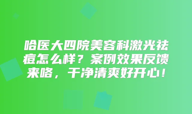 哈医大四院美容科激光祛痘怎么样?案例效果反馈来咯,干净清爽好开心!