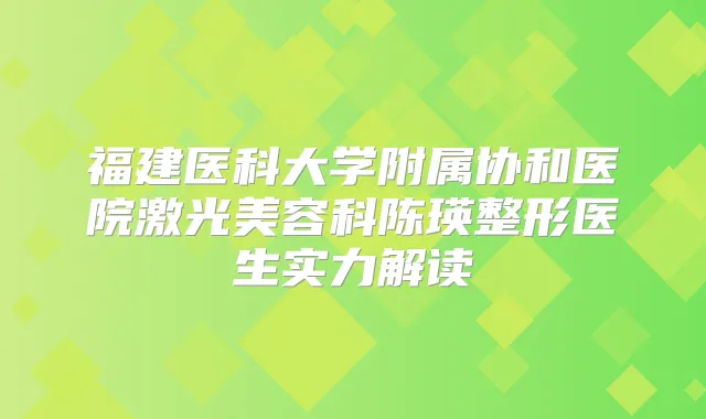 福建医科大学附属协和医院激光美容科陈瑛整形医生实力解读