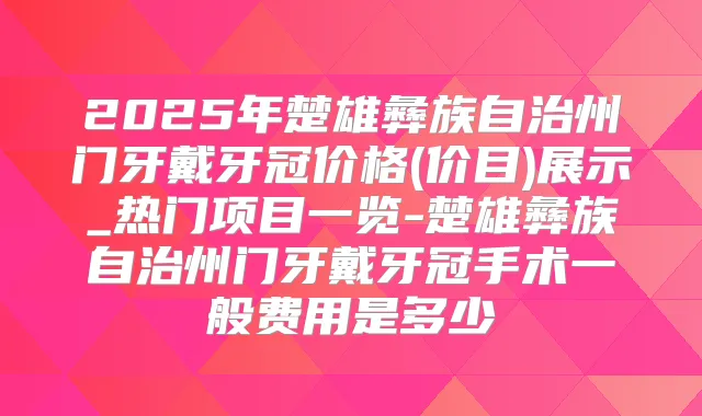 2025年楚雄彝族自治州门牙戴牙冠价格(价目)展示_热门项目一览-楚雄彝族自治州门牙戴牙冠手术一般费用是多少