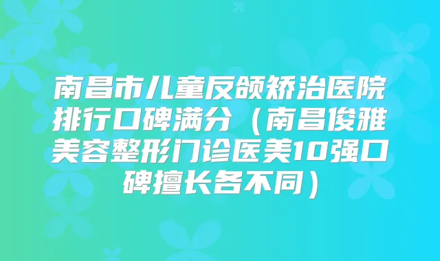 南昌市儿童反颌矫治医院排行口碑满分(南昌俊雅美容整形门诊医美10强口碑擅长各不同)