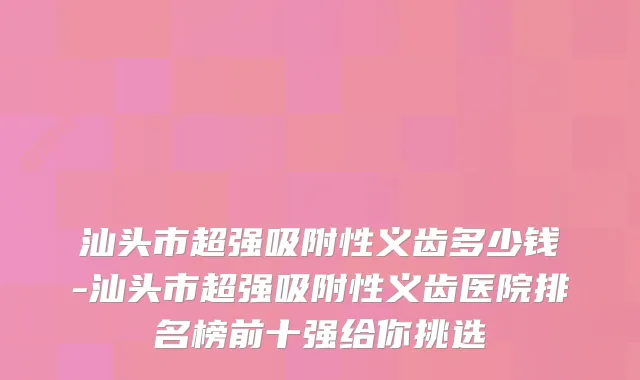 汕头市超强吸附性义齿多少钱-汕头市超强吸附性义齿医院排名榜前十强给你挑选