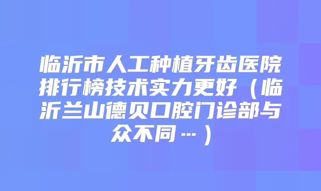 临沂市人工种植牙齿医院排行榜技术实力更好（临沂兰山德贝口腔门诊部与众不同…）