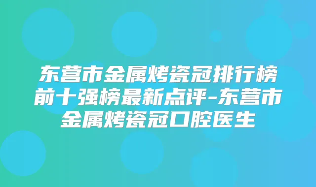 东营市金属烤瓷冠排行榜前十强榜新点评-东营市金属烤瓷冠口腔医生