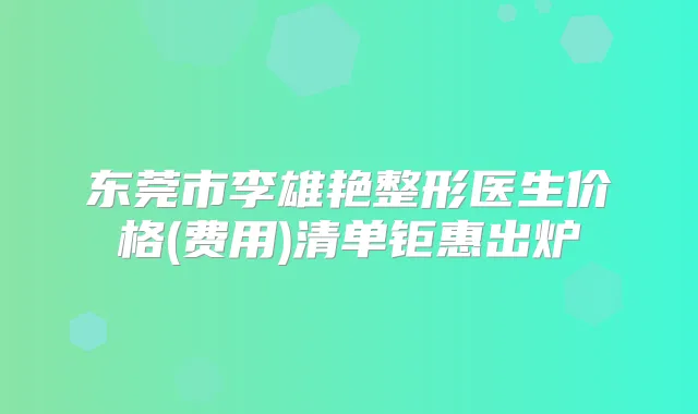 东莞市李雄艳整形医生价格(费用)清单钜惠出炉