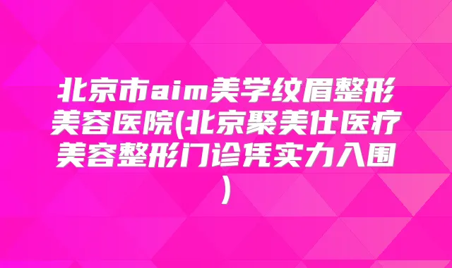 北京市aim美学纹眉整形美容医院(北京聚美仕医疗美容整形门诊凭实力入围)