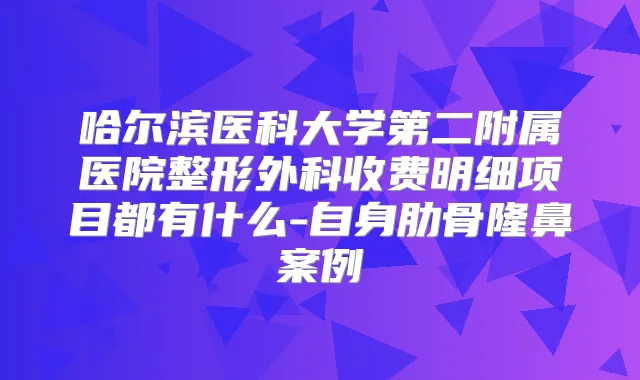 哈尔滨医科大学第二附属医院整形外科收费明细项目都有什么-自身肋骨隆鼻案例