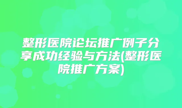 整形医院论坛推广例子分享成功经验与方法(整形医院推广方案)