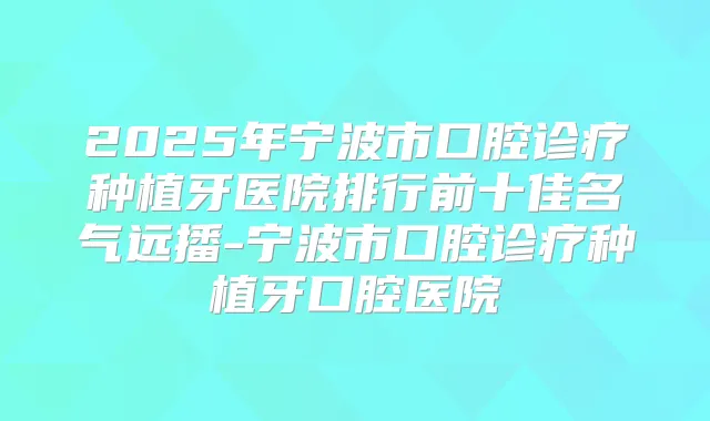 2025年宁波市口腔诊疗种植牙医院排行前十佳名气远播-宁波市口腔诊疗种植牙口腔医院