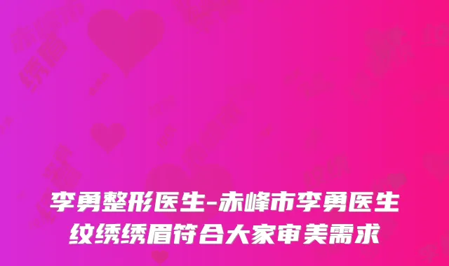 李勇整形医生-赤峰市李勇医生纹绣绣眉符合大家审美需求