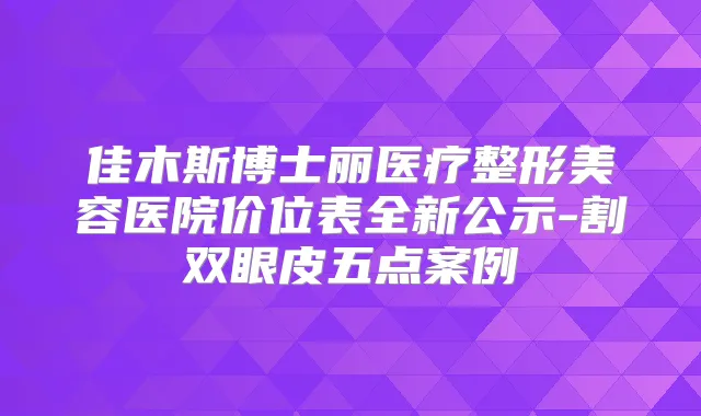 佳木斯博士丽医疗整形美容医院价位表全新公示-割双眼皮五点案例