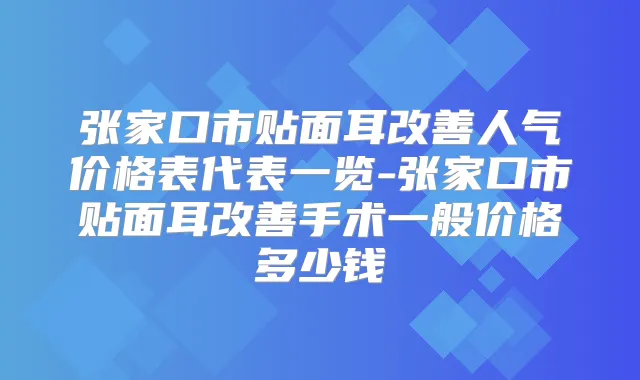 张家口市贴面耳人气价格表代表一览-张家口市贴面耳手术一般价格多少钱