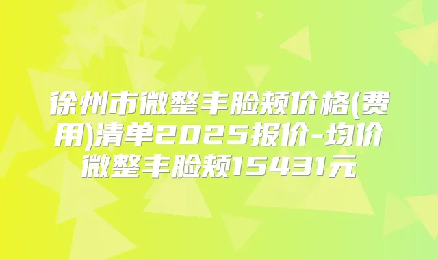 徐州市微整丰脸颊价格(费用)清单2025报价-均价微整丰脸颊15431元