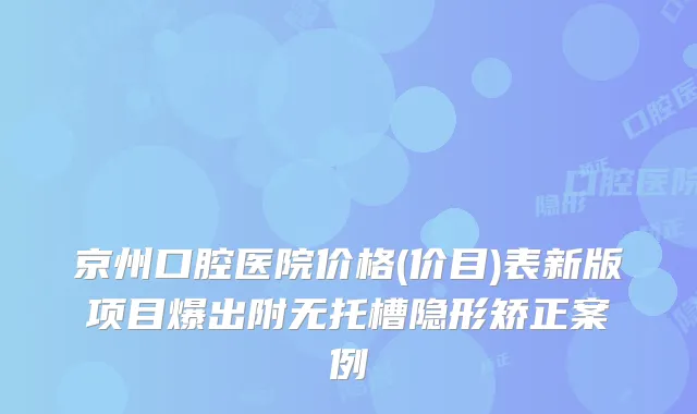 京州口腔医院价格(价目)表新版项目爆出附无托槽隐形矫正案例