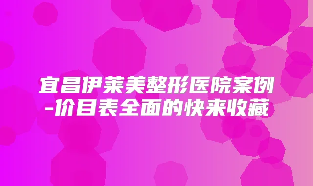 宜昌伊莱美整形医院案例-价目表全面的快来收藏