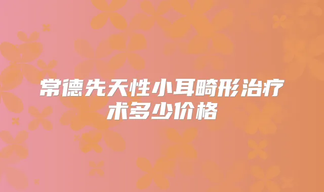 常德先天性小耳畸形术多少价格