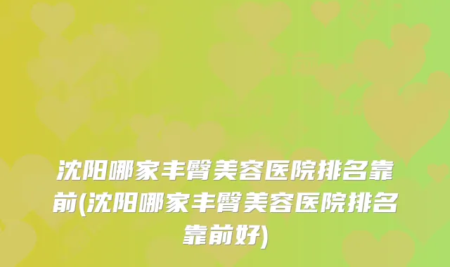 沈阳哪家丰臀美容医院排名靠前(沈阳哪家丰臀美容医院排名靠前好)