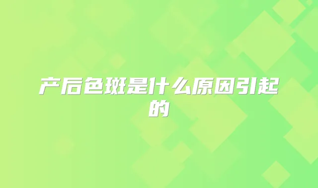 产后色斑是什么原因引起的