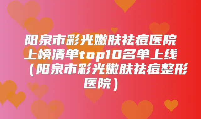 阳泉市彩光嫩肤祛痘医院上榜清单top10名单上线（阳泉市彩光嫩肤祛痘整形医院）