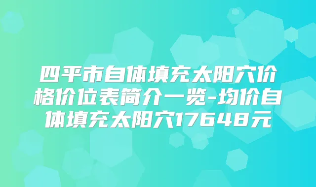 四平市自体填充太阳穴价格价位表简介一览-均价自体填充太阳穴17648元