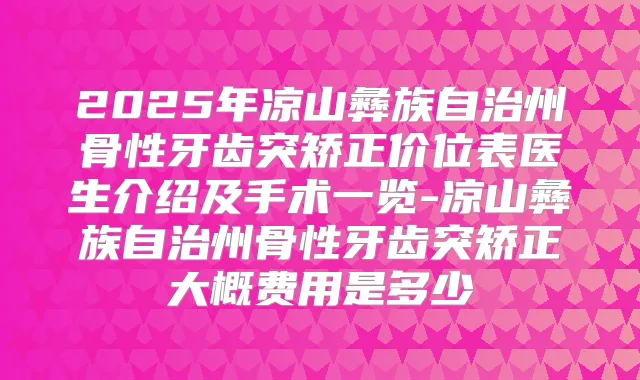 2025年凉山彝族自治州骨性牙齿突矫正价位表医生介绍及手术一览-凉山彝族自治州骨性牙齿突矫正大概费用是多少