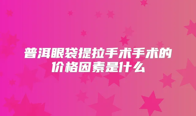 普洱眼袋提拉手术手术的价格因素是什么