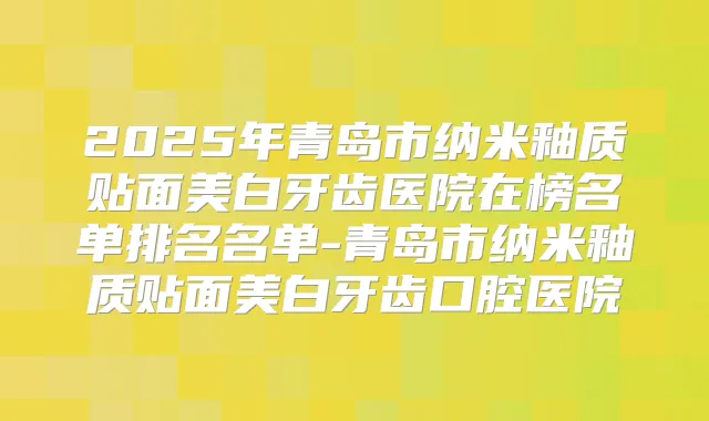 2025年青岛市纳米釉质贴面美白牙齿医院在榜名单排名名单-青岛市纳米釉质贴面美白牙齿口腔医院