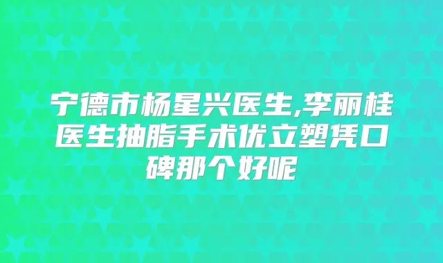 宁德市杨星兴医生,李丽桂医生抽脂手术优立塑凭口碑那个好呢