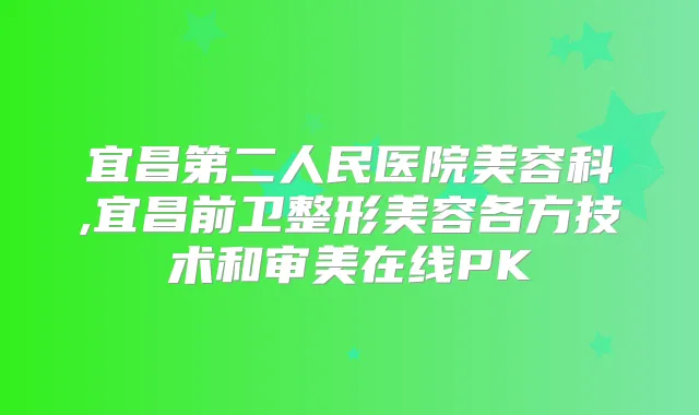 宜昌第二人民医院美容科,宜昌前卫整形美容各方技术和审美在线PK