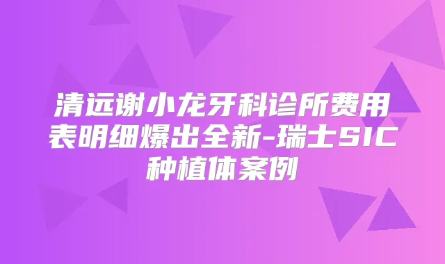 清远谢小龙牙科诊所费用表明细爆出全新-瑞士SIC种植体案例