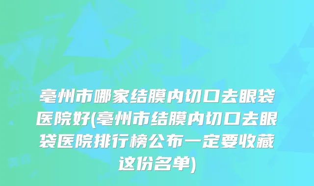 亳州市哪家结膜内切口去眼袋医院好(亳州市结膜内切口去眼袋医院排行榜公布一定要收藏这份名单)