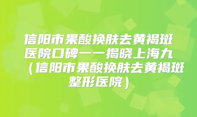 信阳市果酸换肤去黄褐斑医院口碑一一揭晓上海九（信阳市果酸换肤去黄褐斑整形医院）
