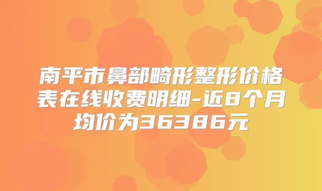 南平市鼻部畸形整形价格表在线收费明细-近8个月均价为36386元