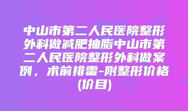 中山市第二人民医院整形外科做减肥抽脂中山市第二人民医院整形外科做案例,术前排雷-附整形价格(价目)