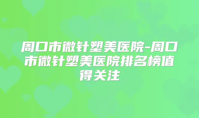周口市微针塑美医院-周口市微针塑美医院排名榜值得关注