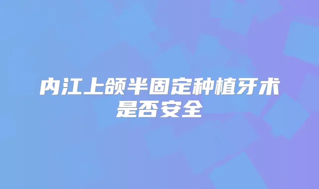 内江上颌半固定种植牙术是否安全