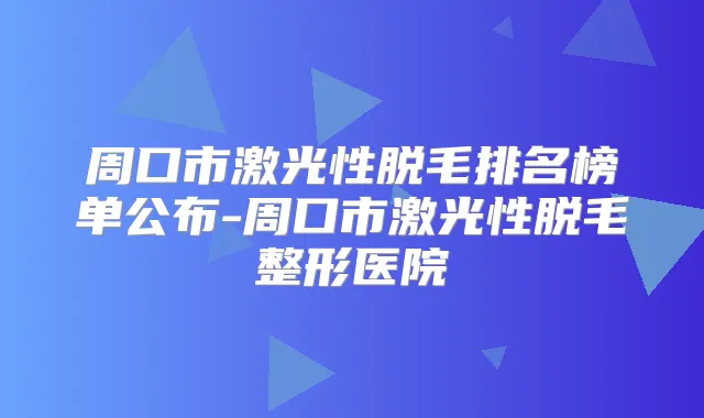 周口市激光性脱毛排名榜单公布-周口市激光性脱毛整形医院